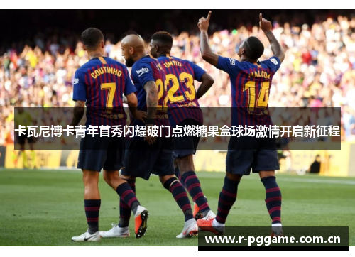 卡瓦尼博卡青年首秀闪耀破门点燃糖果盒球场激情开启新征程 卡瓦尼博卡青年首秀闪耀破门点燃糖果盒球场激情开启新征程
